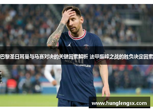 巴黎圣日耳曼与马赛对决的关键因素解析 法甲巅峰之战的胜负决定因素 巴黎圣日耳曼与马赛对决的关键因素解析 法甲巅峰之战的胜负决定因素