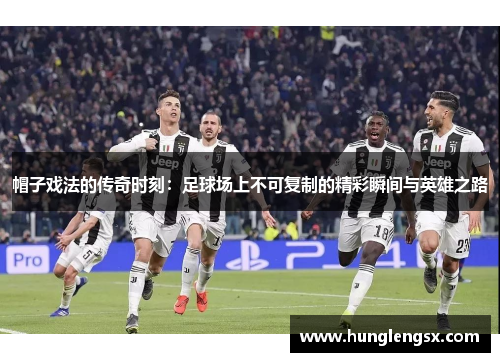 帽子戏法的传奇时刻:足球场上不可复制的精彩瞬间与英雄之路 帽子戏法的传奇时刻:足球场上不可复制的精彩瞬间与英雄之路