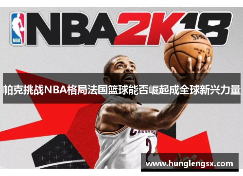 帕克挑战NBA格局法国篮球能否崛起成全球新兴力量 帕克挑战NBA格局法国篮球能否崛起成全球新兴力量