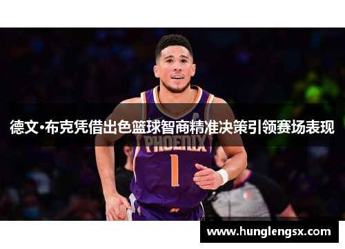 德文·布克凭借出色篮球智商精准决策引领赛场表现 德文·布克凭借出色篮球智商精准决策引领赛场表现